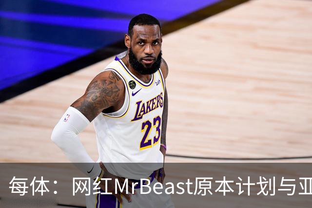 每体：网红MrBeast原本计划与亚马尔拍摄视频，但最终未能成行